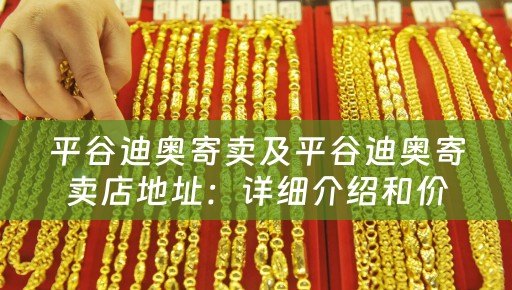 平谷迪奥寄卖及平谷迪奥寄卖店地址：详细介绍和价格参考
