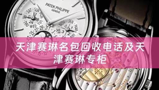 天津赛琳名包回收电话及天津赛琳专柜