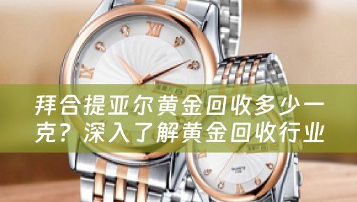 拜合提亚尔黄金回收多少一克？深入了解黄金回收行业的相关信息