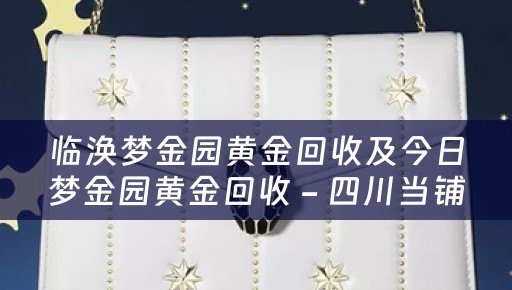 临涣梦金园黄金回收及今日梦金园黄金回收 - 四川当铺网的业务描述
