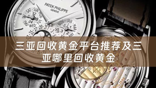 三亚回收黄金平台推荐及三亚哪里回收黄金