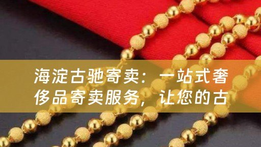 海淀古驰寄卖：一站式奢侈品寄卖服务，让您的古驰爱物焕发新生