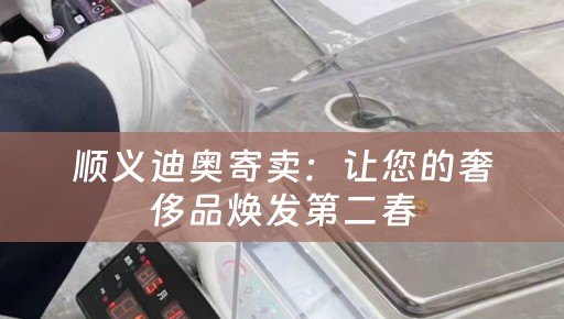 顺义迪奥寄卖：让您的奢侈品焕发第二春