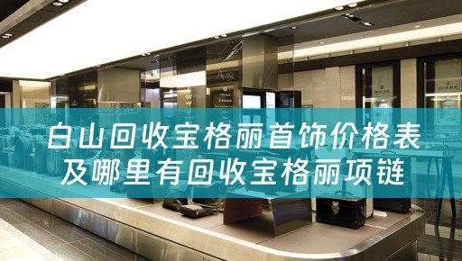 白山回收宝格丽首饰价格表及哪里有回收宝格丽项链的详细信息