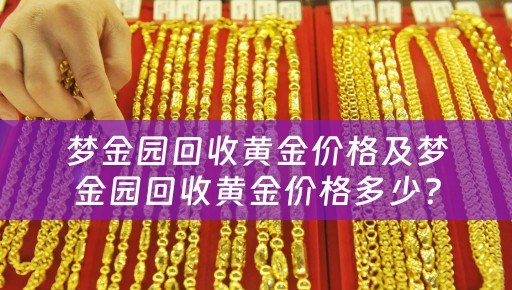 梦金园回收黄金价格及梦金园回收黄金价格多少？