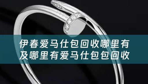 伊春爱马仕包回收哪里有及哪里有爱马仕包包回收