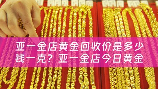 亚一金店黄金回收价是多少钱一克？亚一金店今日黄金回收价格是多少？