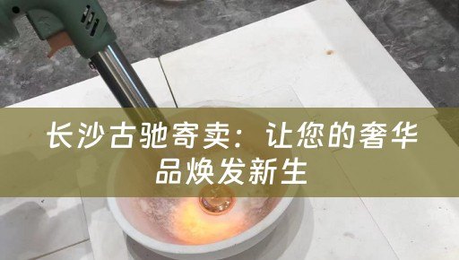 长沙古驰寄卖：让您的奢华品焕发新生