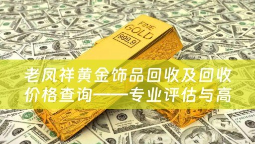 老凤祥黄金饰品回收及回收价格查询——专业评估与高价回收