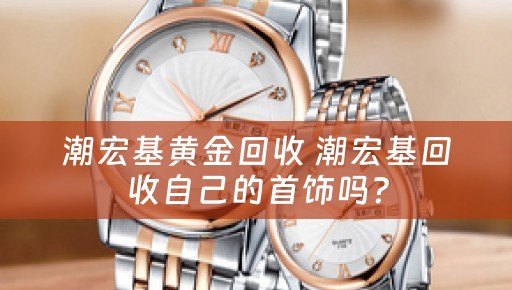 潮宏基黄金回收 潮宏基回收自己的首饰吗？
