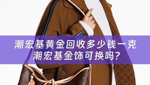 潮宏基黄金回收多少钱一克 潮宏基金饰可换吗？