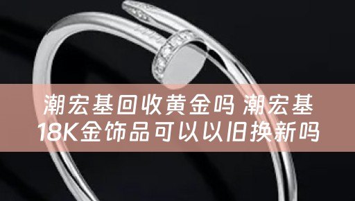 潮宏基回收黄金吗 潮宏基18K金饰品可以以旧换新吗？