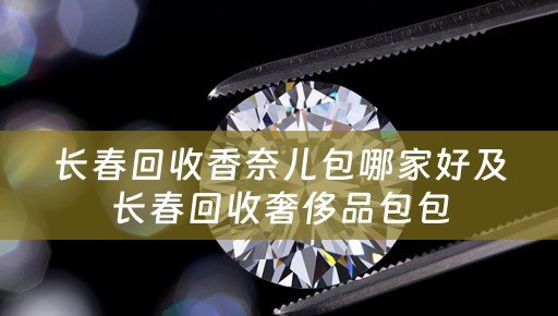 长春回收香奈儿包哪家好及长春回收奢侈品包包