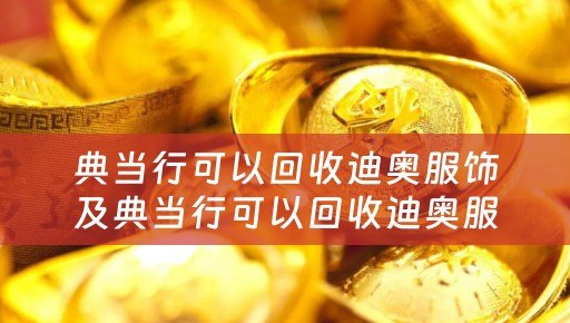 典当行可以回收迪奥服饰及典当行可以回收迪奥服饰吗