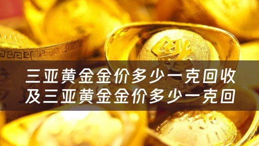 三亚黄金金价多少一克回收及三亚黄金金价多少一克回收的详细描述