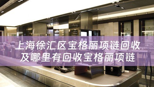 上海徐汇区宝格丽项链回收及哪里有回收宝格丽项链的详细介绍