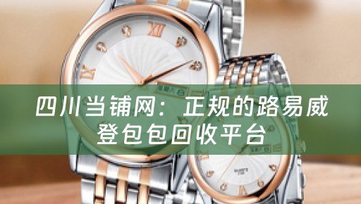 四川当铺网：正规的路易威登包包回收平台