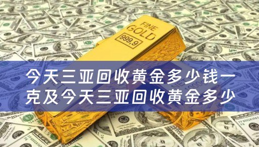 今天三亚回收黄金多少钱一克及今天三亚回收黄金多少钱一克价格