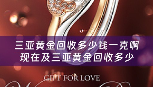 三亚黄金回收多少钱一克啊现在及三亚黄金回收多少钱一克啊现在价格