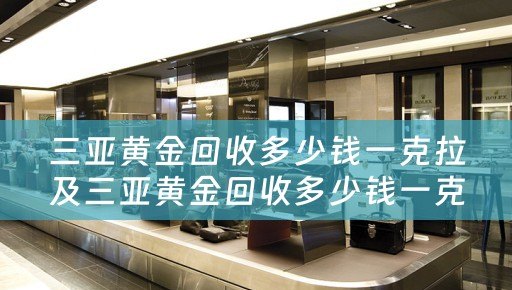 三亚黄金回收多少钱一克拉及三亚黄金回收多少钱一克拉：详细解析与参考价位