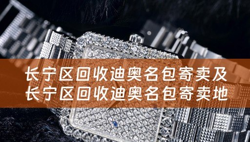 长宁区回收迪奥名包寄卖及长宁区回收迪奥名包寄卖地址