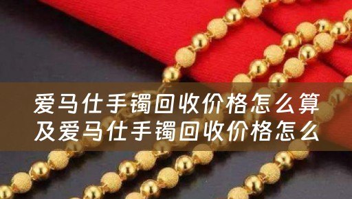 爱马仕手镯回收价格怎么算及爱马仕手镯回收价格怎么算的详细解析