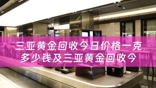 三亚黄金回收今日价格一克多少钱及三亚黄金回收今日价格一克多少钱啊