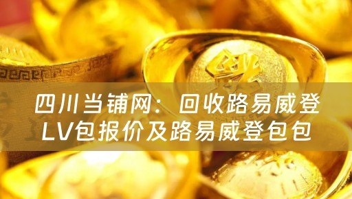 四川当铺网：回收路易威登LV包报价及路易威登包包回收服务