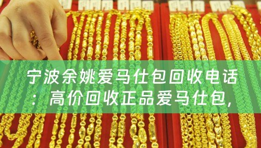 宁波余姚爱马仕包回收电话：高价回收正品爱马仕包，信誉保证