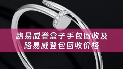 路易威登盒子手包回收及路易威登包回收价格