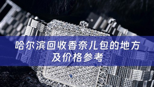 哈尔滨回收香奈儿包的地方及价格参考