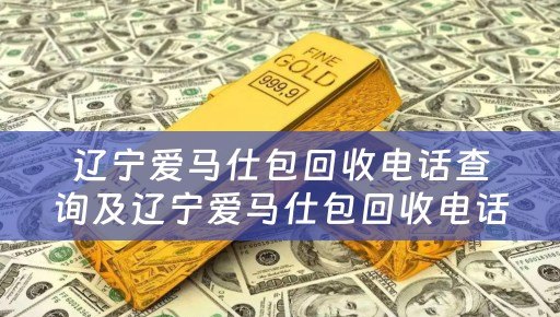 辽宁爱马仕包回收电话查询及辽宁爱马仕包回收电话查询号码