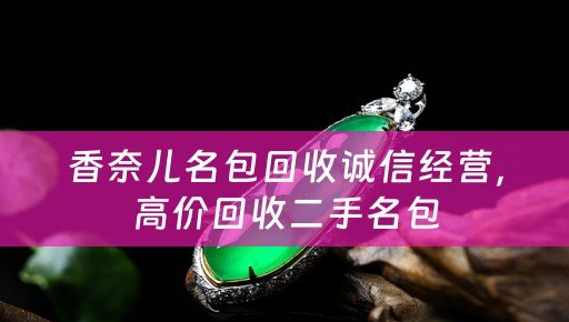 香奈儿名包回收诚信经营，高价回收二手名包