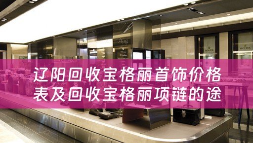 辽阳回收宝格丽首饰价格表及回收宝格丽项链的途径