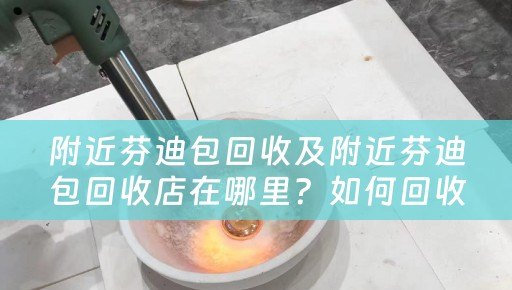 附近芬迪包回收及附近芬迪包回收店在哪里？如何回收芬迪包？