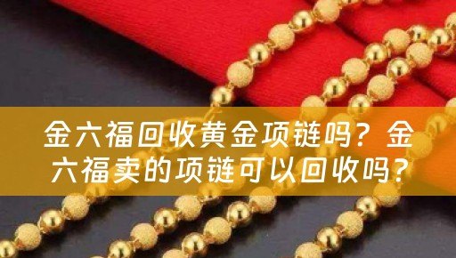 金六福回收黄金项链吗？金六福卖的项链可以回收吗？详细解答及参考价位