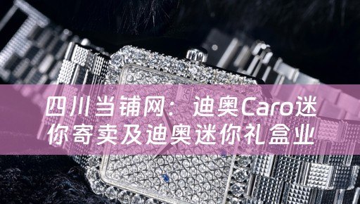 四川当铺网：迪奥Caro迷你寄卖及迪奥迷你礼盒业务描述