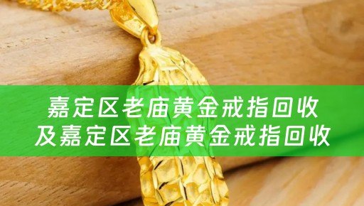 嘉定区老庙黄金戒指回收及嘉定区老庙黄金戒指回收地址