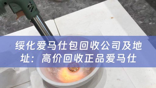 绥化爱马仕包回收公司及地址：高价回收正品爱马仕包，地址在哪里？