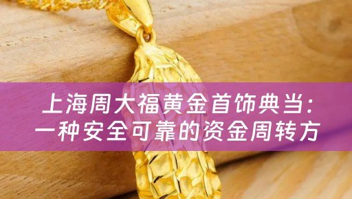 上海周大福黄金首饰典当：一种安全可靠的资金周转方式