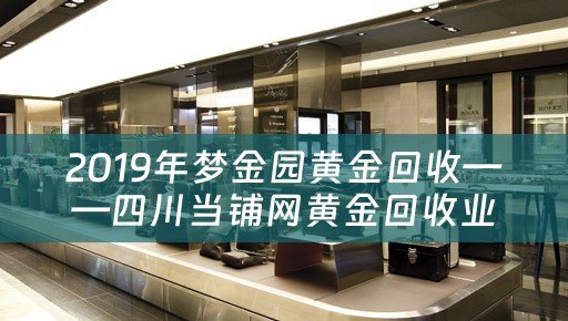 2019年梦金园黄金回收——四川当铺网黄金回收业务详情