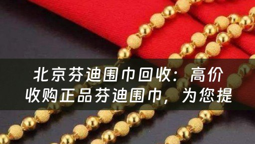 北京芬迪围巾回收：高价收购正品芬迪围巾，为您提供便捷回收服务