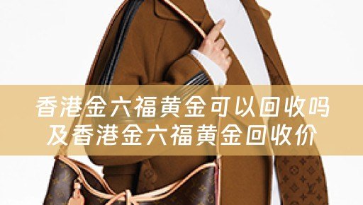 香港金六福黄金可以回收吗及香港金六福黄金回收价格查询