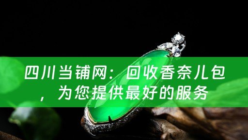 四川当铺网：回收香奈儿包，为您提供最好的服务