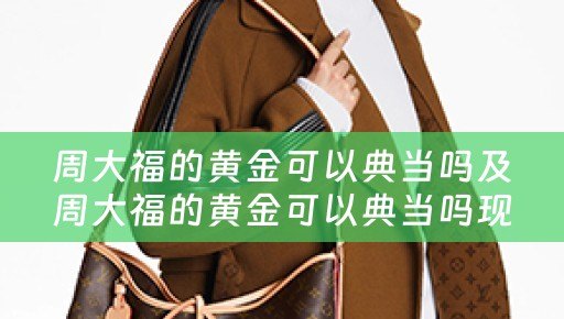 周大福的黄金可以典当吗及周大福的黄金可以典当吗现在
