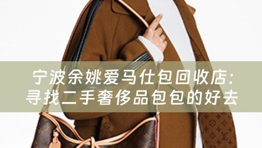 宁波余姚爱马仕包回收店：寻找二手奢侈品包包的好去处