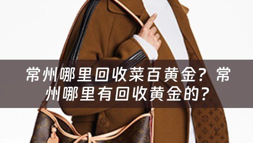 常州哪里回收菜百黄金？常州哪里有回收黄金的？