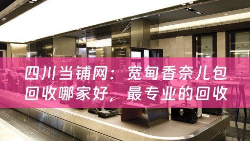 四川当铺网：宽甸香奈儿包回收哪家好，最专业的回收平台