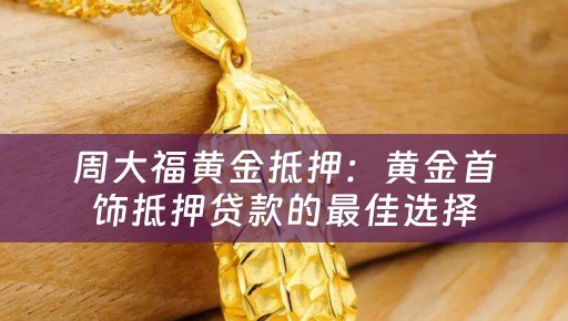 周大福黄金抵押：黄金首饰抵押贷款的最佳选择