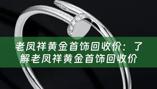 老凤祥黄金首饰回收价：了解老凤祥黄金首饰回收价格的重要性及市场行情分析